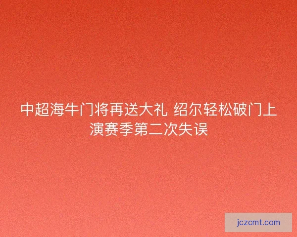 中超海牛门将再送大礼 绍尔轻松破门上演赛季第二次失误