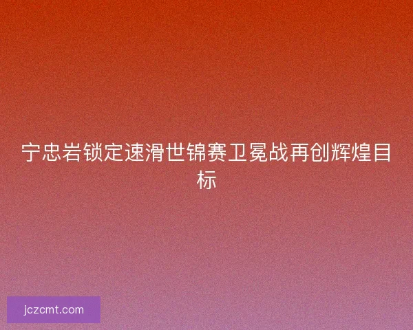 宁忠岩锁定速滑世锦赛卫冕战再创辉煌目标