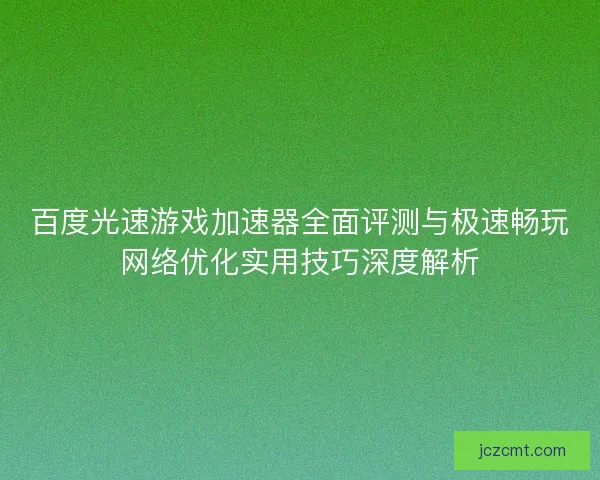 百度光速游戏加速器全面评测与极速畅玩网络优化实用技巧深度解析