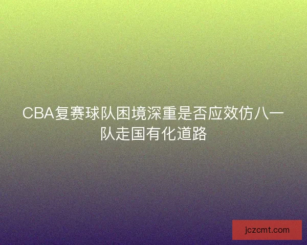 CBA复赛球队困境深重是否应效仿八一队走国有化道路