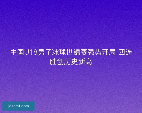 中国U18男子冰球世锦赛强势开局 四连胜创历史新高