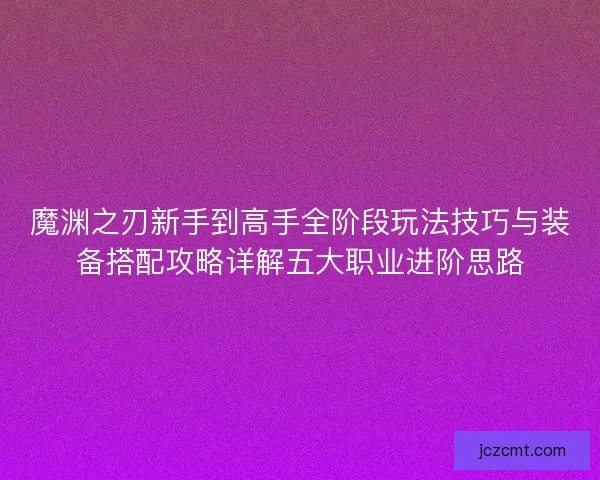 魔渊之刃新手到高手全阶段玩法技巧与装备搭配攻略详解五大职业进阶思路