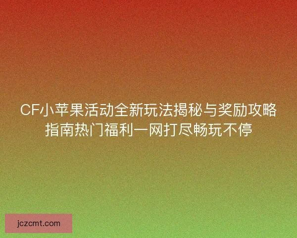 CF小苹果活动全新玩法揭秘与奖励攻略指南热门福利一网打尽畅玩不停