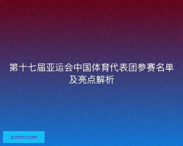 第十七届亚运会中国体育代表团参赛名单及亮点解析
