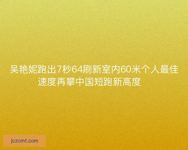 吴艳妮跑出7秒64刷新室内60米个人最佳速度再攀中国短跑新高度🚀