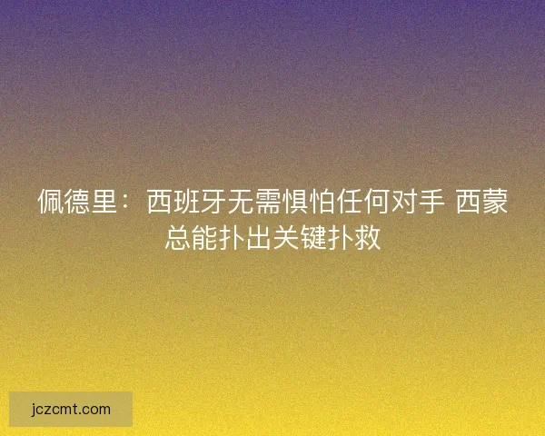 佩德里：西班牙无需惧怕任何对手 西蒙总能扑出关键扑救
