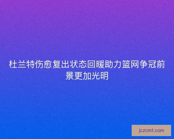 杜兰特伤愈复出状态回暖助力篮网争冠前景更加光明