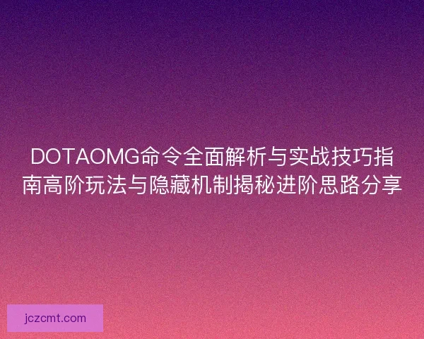 DOTAOMG命令全面解析与实战技巧指南高阶玩法与隐藏机制揭秘进阶思路分享