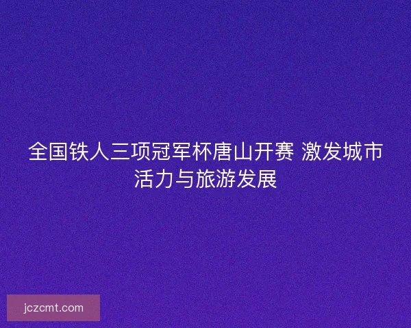 全国铁人三项冠军杯唐山开赛 激发城市活力与旅游发展