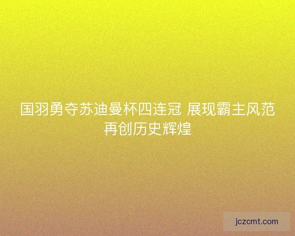国羽勇夺苏迪曼杯四连冠 展现霸主风范再创历史辉煌