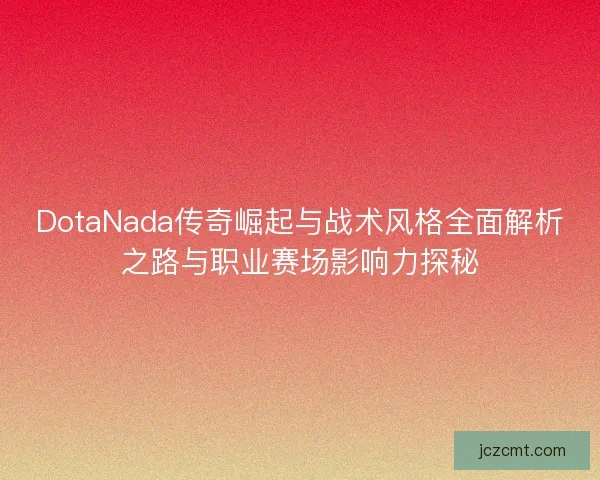 DotaNada传奇崛起与战术风格全面解析之路与职业赛场影响力探秘